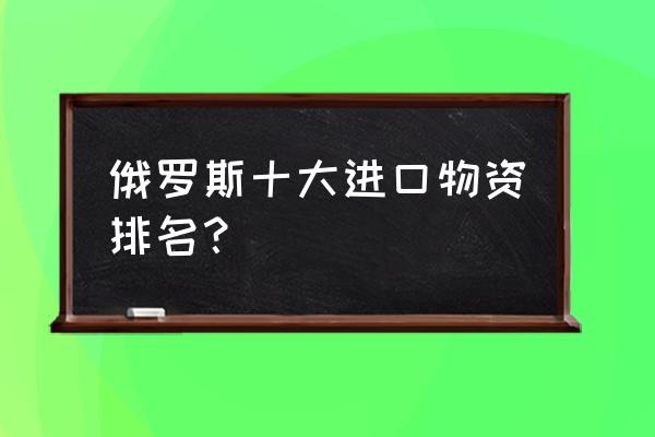 俄罗斯要对华暂停木材出售吗 俄罗斯十大进口物资排名？