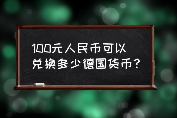 德国10元换多少人民币 100元人民币可以兑换多少德国货币？