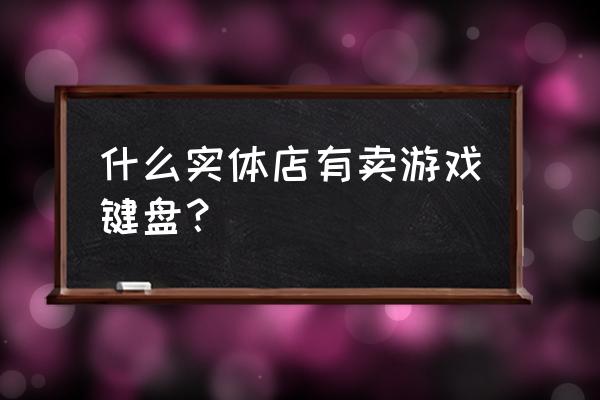 台式电脑键盘放哪里有卖 什么实体店有卖游戏键盘？