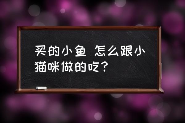 小鱼怎么做成猫咪爱吃的鱼竿 买的小鱼 怎么跟小猫咪做的吃？