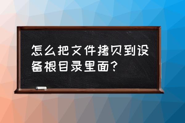 能否拷贝文件到指定目录 怎么把文件拷贝到设备根目录里面？