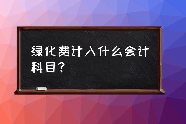 绿化工程支出会计记入啥科目 绿化费计入什么会计科目？