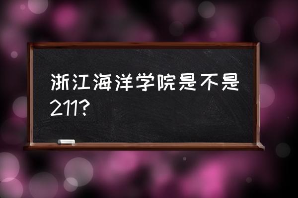 浙江海洋大学水产怎么样 浙江海洋学院是不是211？