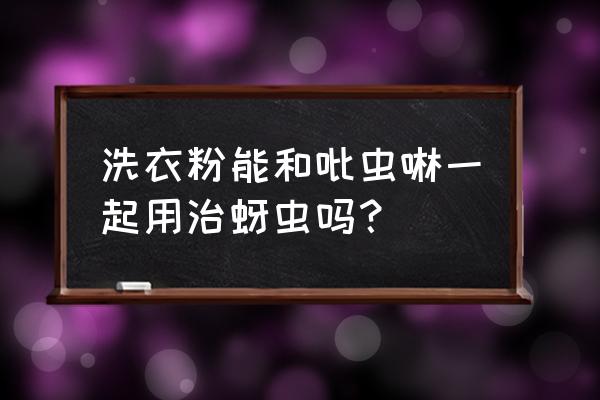 洗衣粉能和吡虫啉配吗 洗衣粉能和吡虫啉一起用治蚜虫吗？