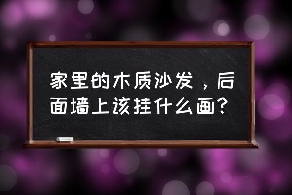 原木装修挂什么画 家里的木质沙发，后面墙上该挂什么画？