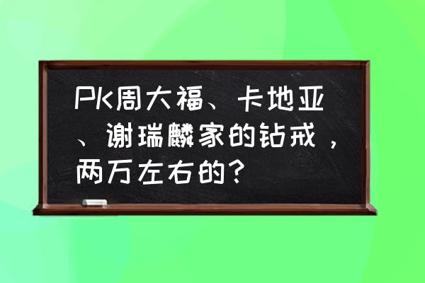 卡地亚和周大福哪个好 PK周大福、卡地亚、谢瑞麟家的钻戒，两万左右的？