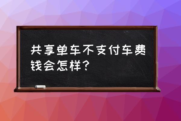 共享单车的钱不支付会怎么样 共享单车不支付车费钱会怎样？