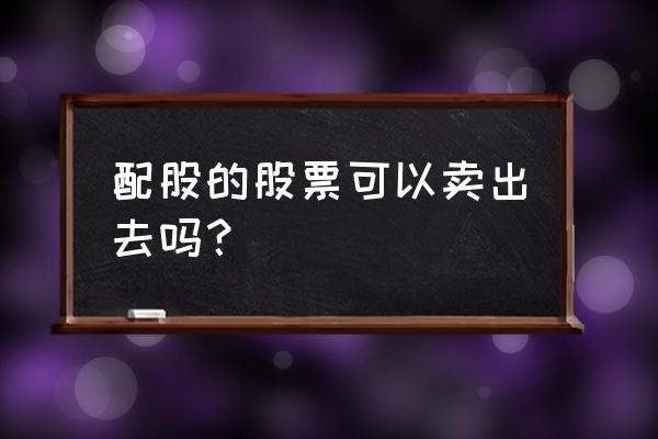 陕国投配股怎么卖出 配股的股票可以卖出去吗？