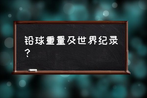 一只铅球重多少克 铅球重量及世界纪录？