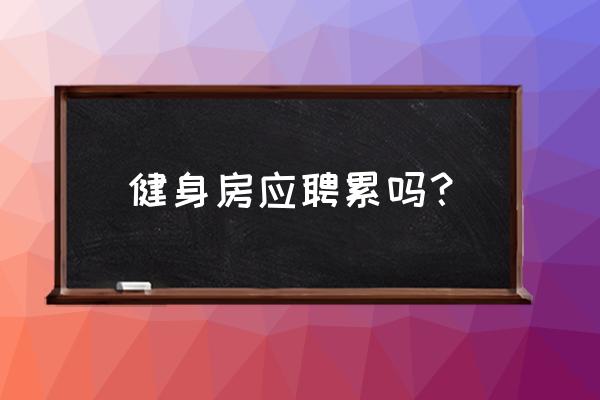 报名去健身房好吗 健身房应聘累吗？