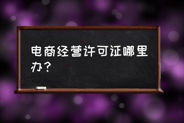 网络销售许可证应该在哪办理 电商经营许可证哪里办？