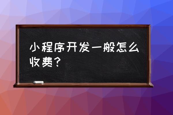 微信小程序开发多少收费 小程序开发一般怎么收费？