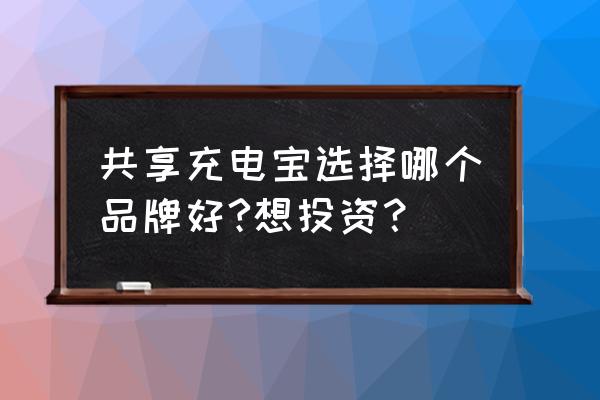 现在共享充电宝哪个品牌的好一点 共享充电宝选择哪个品牌好?想投资？