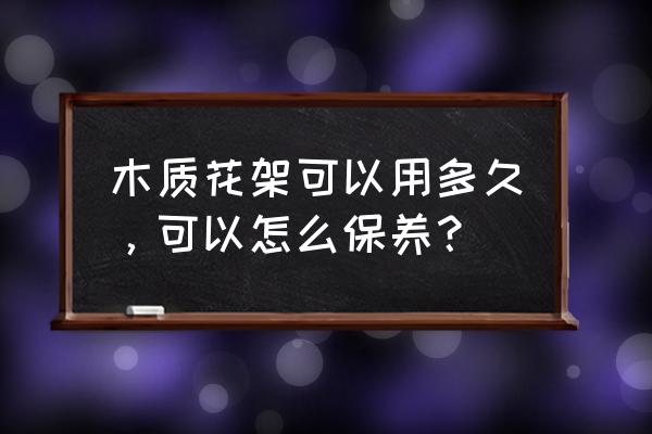 木头的花架能长时间晒太阳吗 木质花架可以用多久，可以怎么保养？