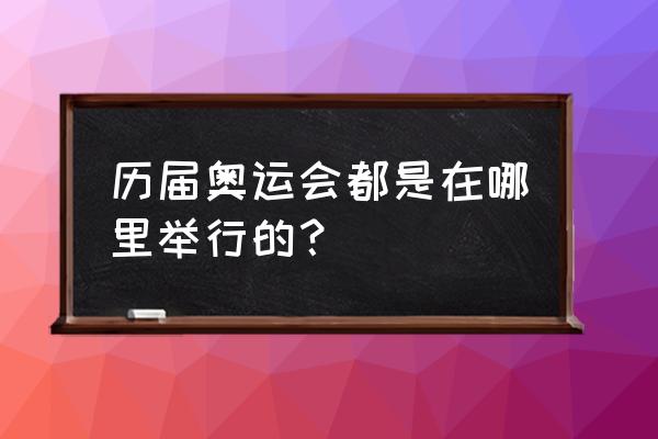 历年奥运会在哪里举行 历届奥运会都是在哪里举行的？