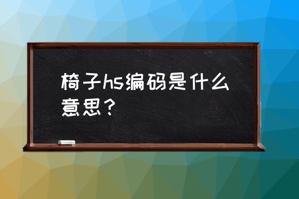 含木板桌子海关编码是什么 椅子hs编码是什么意思？