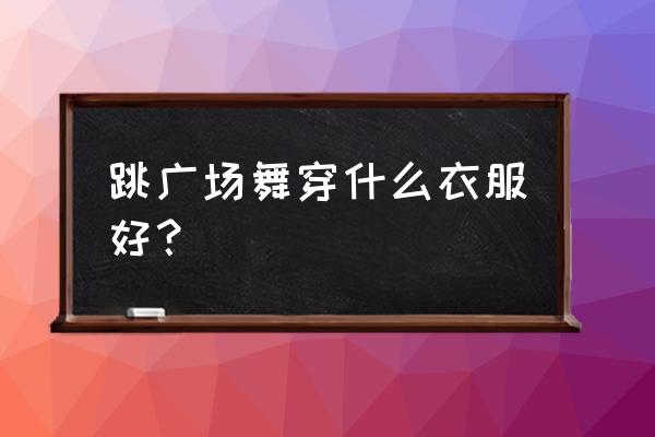 优柔广场舞装什么装 跳广场舞穿什么衣服好？