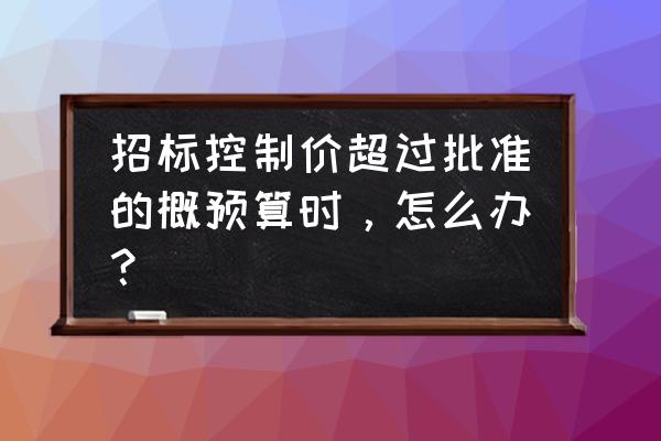 对项目超投资概算如何审批 招标控制价超过批准的概预算时，怎么办？