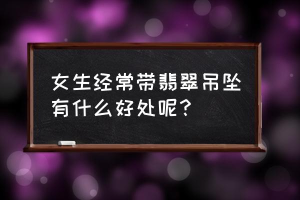 女士载翡翠玫瑰吊坠好吗 女生经常带翡翠吊坠有什么好处呢？