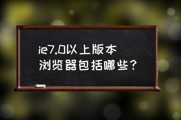 瑞星浏览器怎样 ie7.0以上版本浏览器包括哪些？