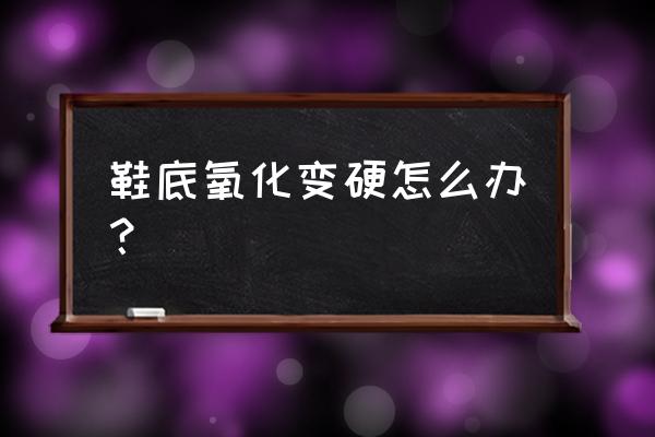 羽毛球鞋鞋底老化怎么处理 鞋底氧化变硬怎么办？