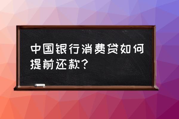 中银消费金融能提前还款吗 中国银行消费贷如何提前还款？