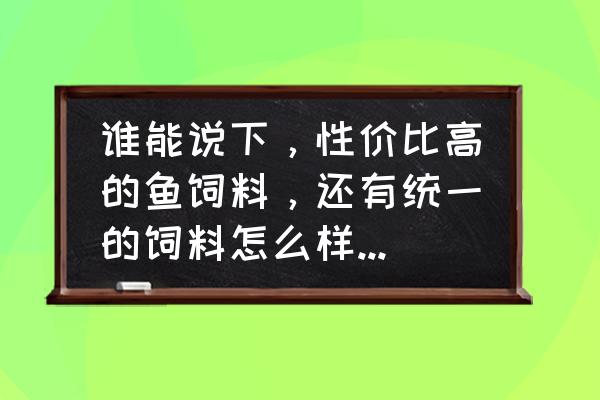 正大鱼饲料效果好吗 谁能说下，性价比高的鱼饲料，还有统一的饲料怎么样 (我的鱼食锦鲤25-40CM)的都有？