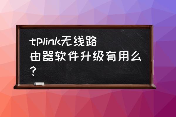 普联路由器要不要升级最新版本 tplink无线路由器软件升级有用么？