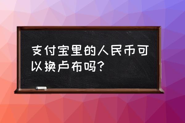 哪里可以换到俄罗斯卢布的零钱 支付宝里的人民币可以换卢布吗？