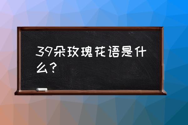 39支粉玫瑰代表什么意思 39朵玫瑰花语是什么？