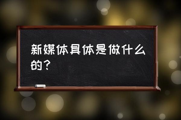 新媒体中对什么媒介感兴趣 新媒体具体是做什么的？