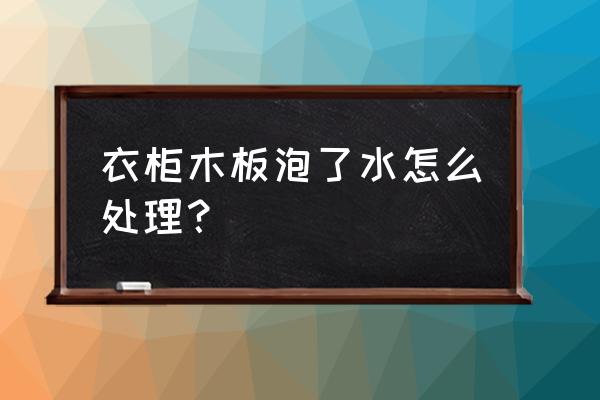 木头衣柜被水泡了怎么办 衣柜木板泡了水怎么处理？