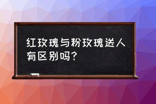 送哪种颜色的玫瑰 红玫瑰与粉玫瑰送人有区别吗？