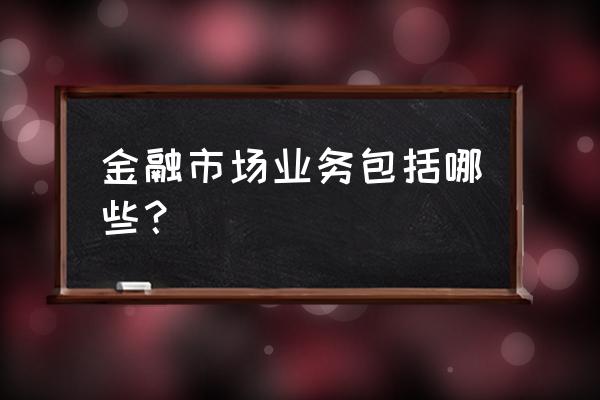 属于金融市场的有哪些 金融市场业务包括哪些？