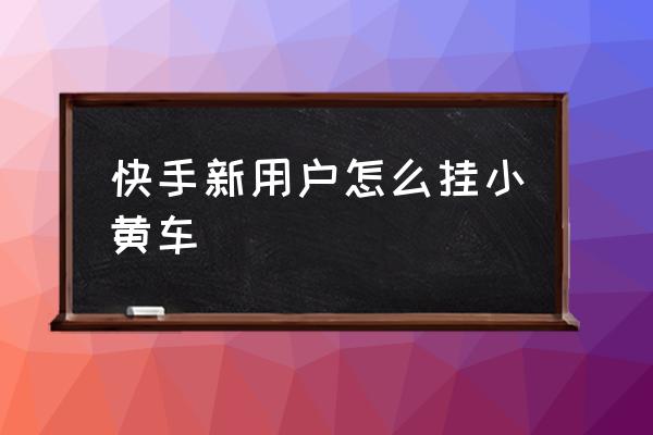 快手上如何开通小黄车 快手新用户怎么挂小黄车