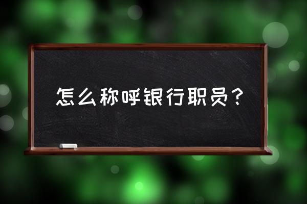 对银行人员怎么称呼 怎么称呼银行职员？