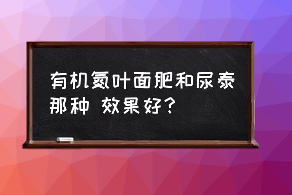 农业部推荐的叶面肥都有哪些 有机氮叶面肥和尿泰那种 效果好？