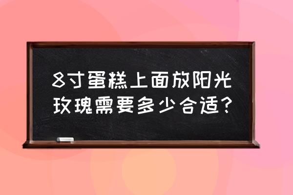 玫瑰花一般运用在哪些蛋糕上 8寸蛋糕上面放阳光玫瑰需要多少合适？