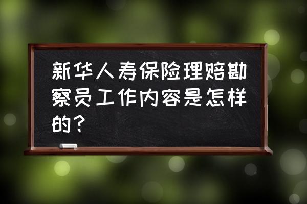 新华保险的理赔查勘岗怎么样 新华人寿保险理赔勘察员工作内容是怎样的？