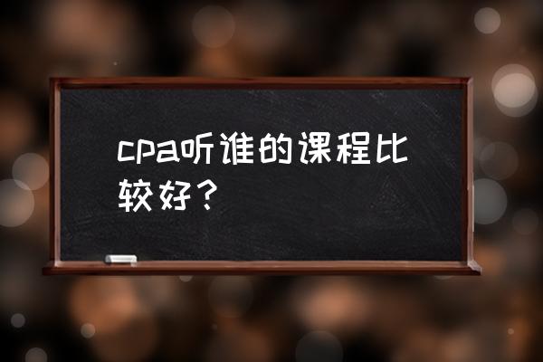 cpa税法听课哪个老师好 cpa听谁的课程比较好？