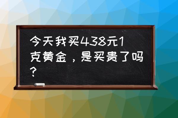 今天每克黄金买入多少钱 今天我买438元1克黄金，是买贵了吗？