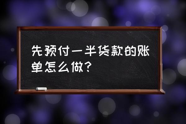 先付一半款财务应该怎么写 先预付一半货款的账单怎么做？