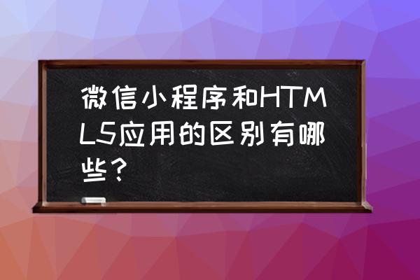 html5跟小程序哪个好 微信小程序和HTML5应用的区别有哪些？