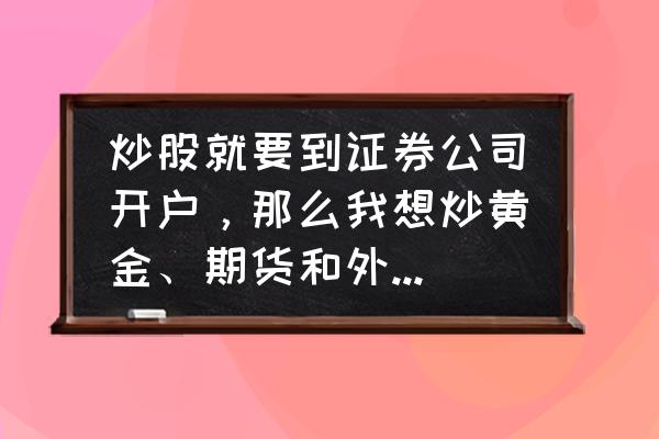 怎么样开户黄金期货 炒股就要到证券公司开户，那么我想炒黄金、期货和外汇，要到哪里开户？