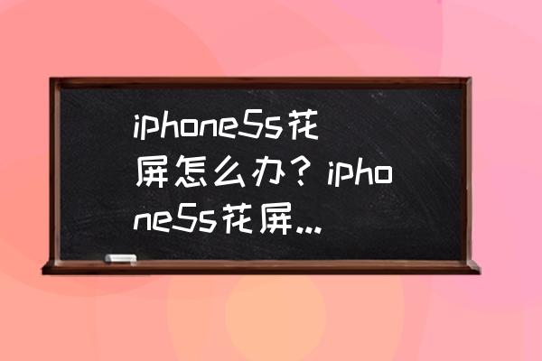 苹果5s手机花屏是什么原因 iphone5s花屏怎么办？iphone5s花屏故障原因及解决方法？