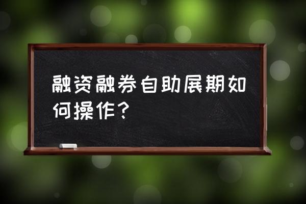 国泰君安融资账户如何延期 融资融券自助展期如何操作？