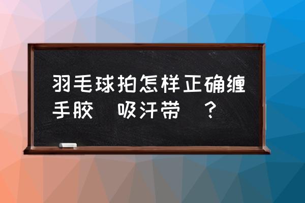 百斯锐羽毛球拍怎么缠手胶 羽毛球拍怎样正确缠手胶(吸汗带)？