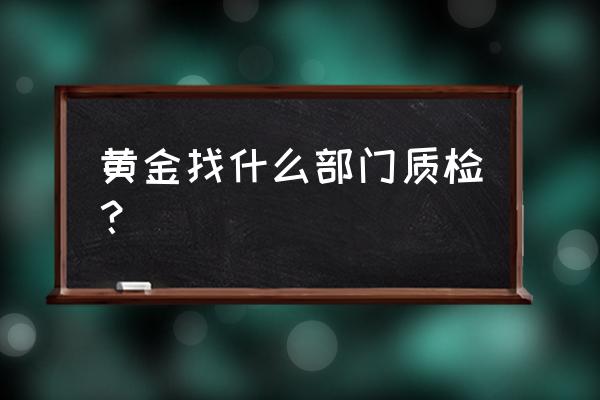 宁波哪里可以鉴定黄金 黄金找什么部门质检？