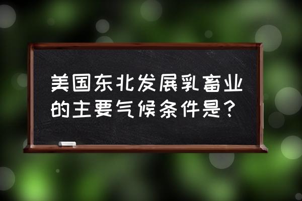 为什么美国东北部畜牧业发达 美国东北发展乳畜业的主要气候条件是？