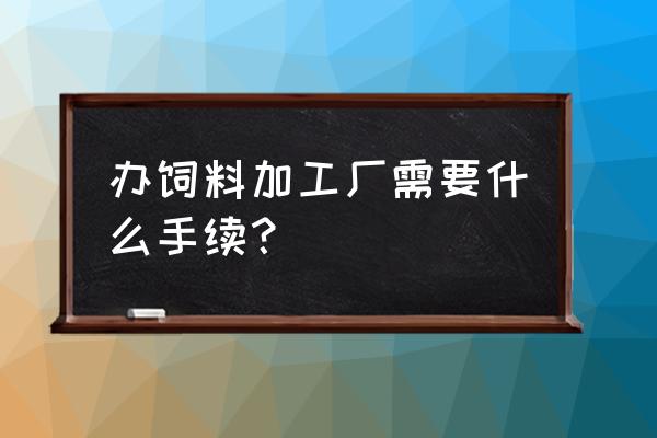 饲料加工需要许可吗 办饲料加工厂需要什么手续？